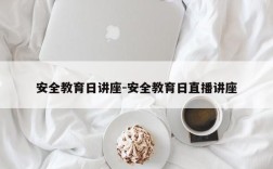 安全教育日讲座-安全教育日直播讲座