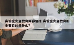 实验室安全教育内容包括-实验室安全教育的主要目的是什么?