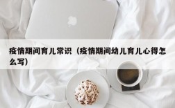 疫情期间育儿常识（疫情期间幼儿育儿心得怎么写）