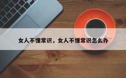 女人不懂常识，女人不懂常识怎么办