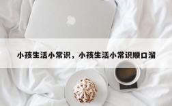 小孩生活小常识，小孩生活小常识顺口溜