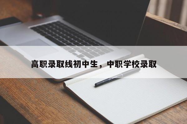 高职录取线初中生,中职学校录取