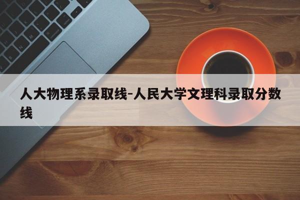 人大物理系录取线-人民大学文理科录取分数线