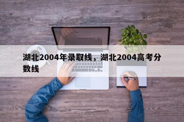 湖北2004年录取线,湖北2004高考分数线