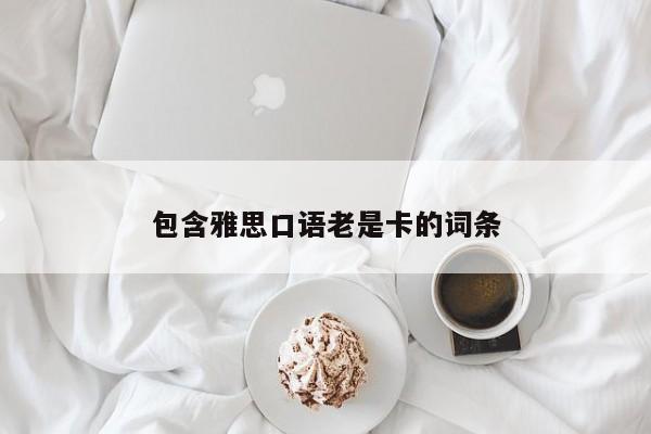 包含雅思口语老是卡的词条