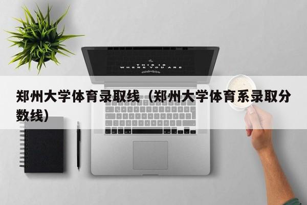 郑州大学体育录取线(郑州大学体育系录取分数线)