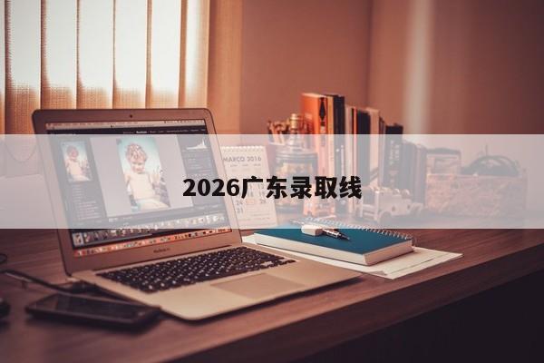 2026广东录取线